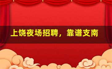 上饶夜场招聘，靠谱支南